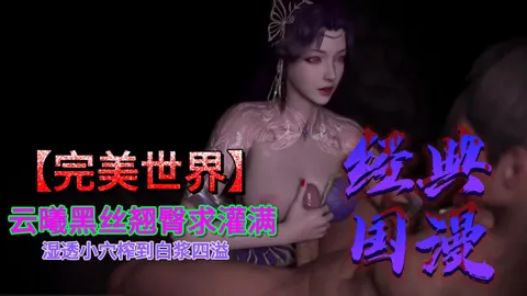 完美世界云曦黑丝翘臀求灌满，湿透小穴榨到白浆四溢